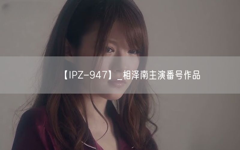 【IPZ-947】_相泽南主演番号作品
